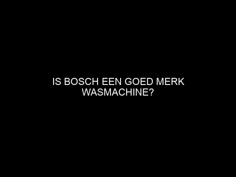 Is Bosch Een Goed Merk Wasmachine?